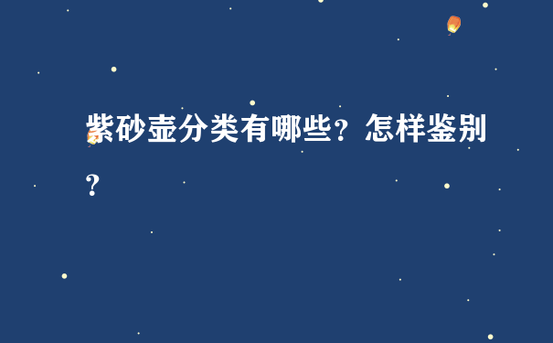 紫砂壶分类有哪些？怎样鉴别？