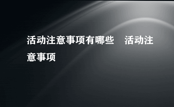 活动注意事项有哪些 活动注意事项