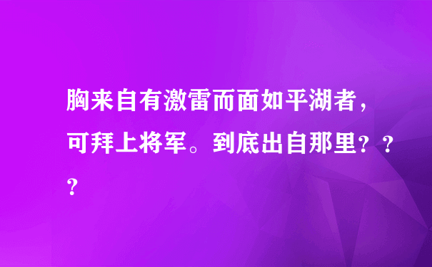 胸来自有激雷而面如平湖者，可拜上将军。到底出自那里？？？