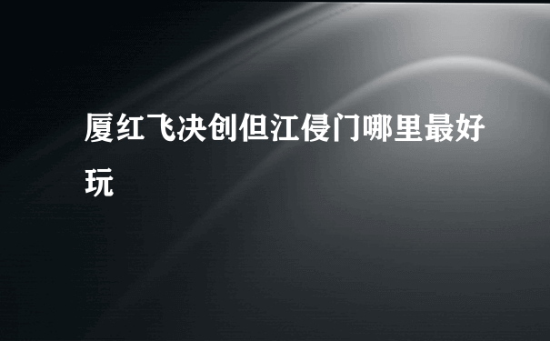 厦红飞决创但江侵门哪里最好玩