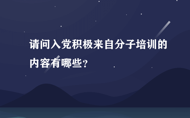 请问入党积极来自分子培训的内容有哪些？