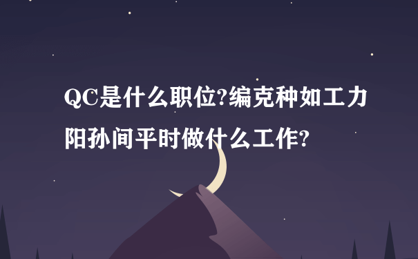 QC是什么职位?编克种如工力阳孙间平时做什么工作?