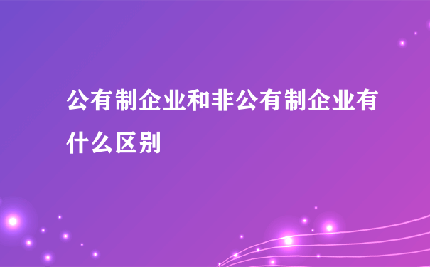 公有制企业和非公有制企业有什么区别