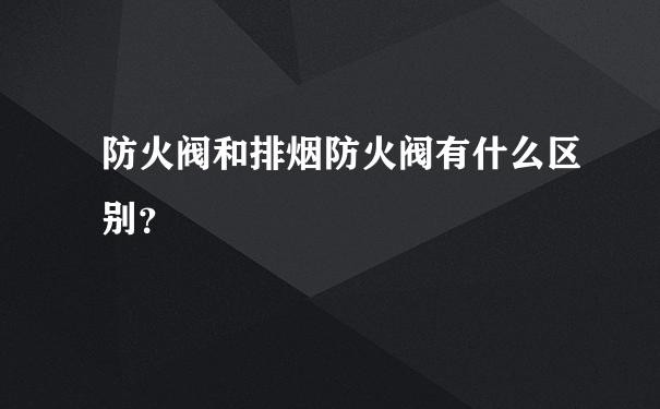 防火阀和排烟防火阀有什么区别？