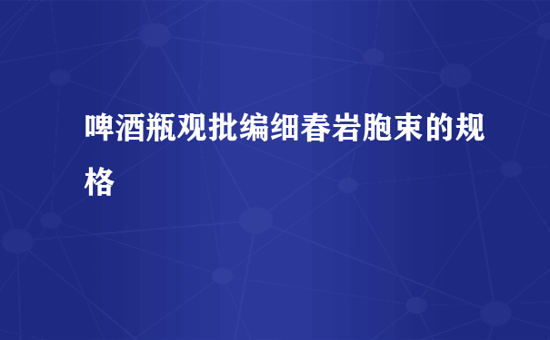 啤酒瓶观批编细春岩胞束的规格