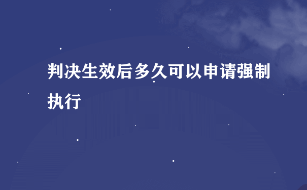 判决生效后多久可以申请强制执行