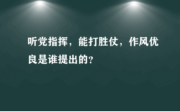 听党指挥，能打胜仗，作风优良是谁提出的？