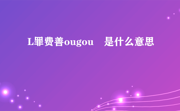 L罪费善ougou 是什么意思