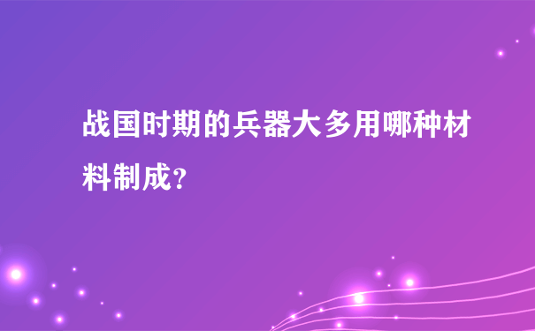 战国时期的兵器大多用哪种材料制成？