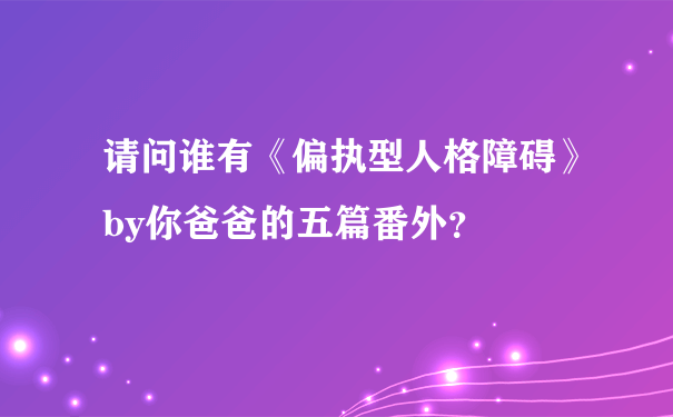 请问谁有《偏执型人格障碍》by你爸爸的五篇番外？