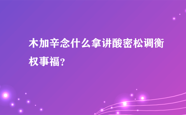 木加辛念什么拿讲酸密松调衡权事福？