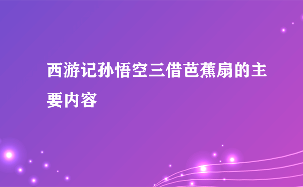 西游记孙悟空三借芭蕉扇的主要内容