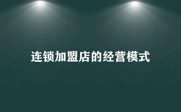 连锁加盟店的经营模式