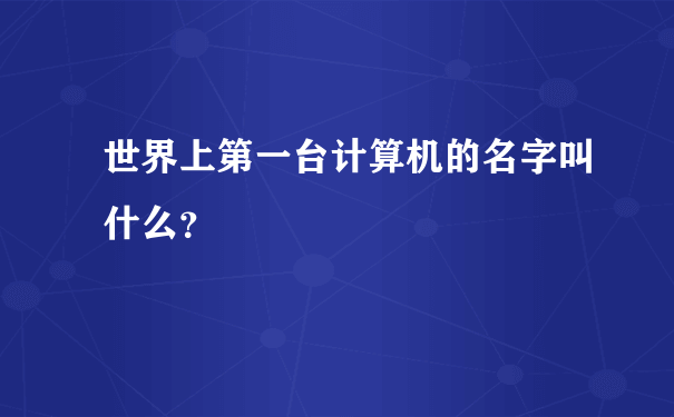 世界上第一台计算机的名字叫什么？