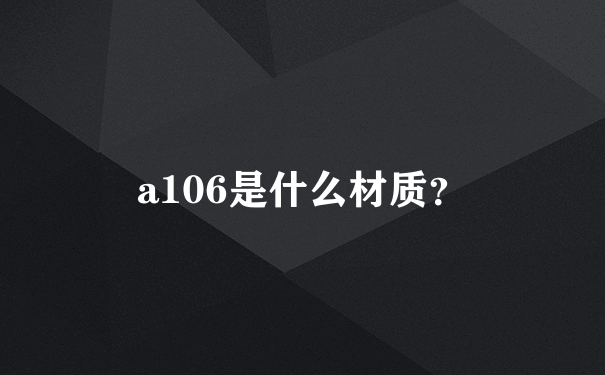 a106是什么材质？