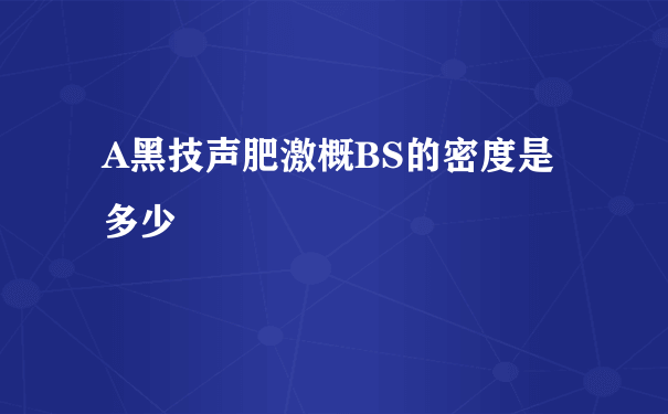 A黑技声肥激概BS的密度是多少