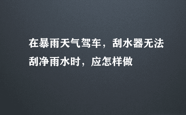 在暴雨天气驾车，刮水器无法刮净雨水时，应怎样做