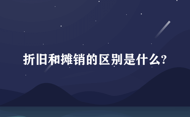 折旧和摊销的区别是什么?