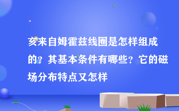 亥来自姆霍兹线圈是怎样组成的？其基本条件有哪些？它的磁场分布特点又怎样