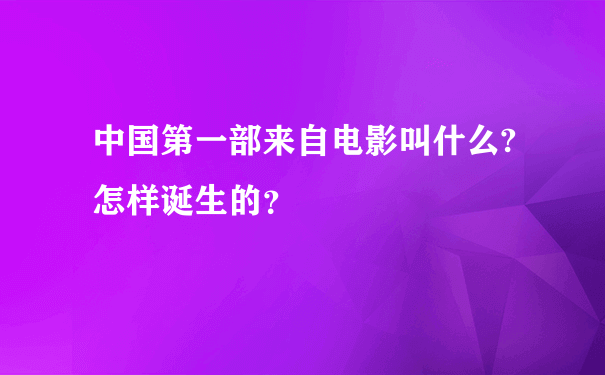 中国第一部来自电影叫什么?怎样诞生的？