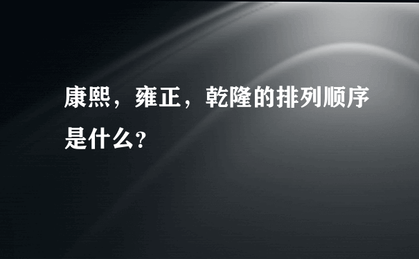 康熙，雍正，乾隆的排列顺序是什么？