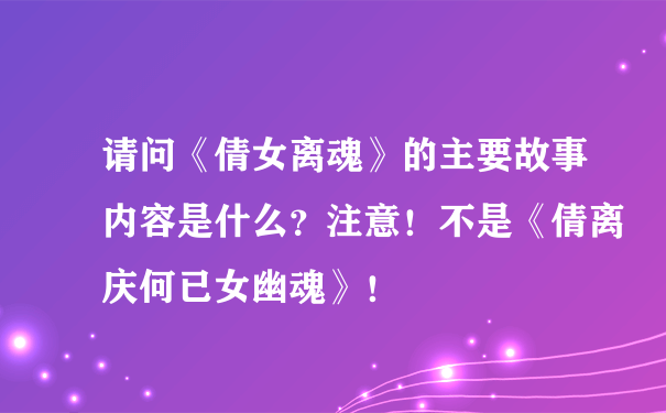 请问《倩女离魂》的主要故事内容是什么？注意！不是《倩离庆何已女幽魂》！