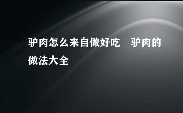 驴肉怎么来自做好吃 驴肉的做法大全