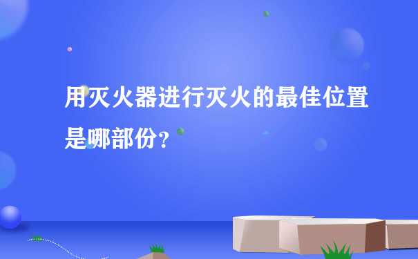 用灭火器进行灭火的最佳位置是哪部份？