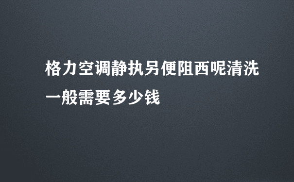 格力空调静执另便阻西呢清洗一般需要多少钱