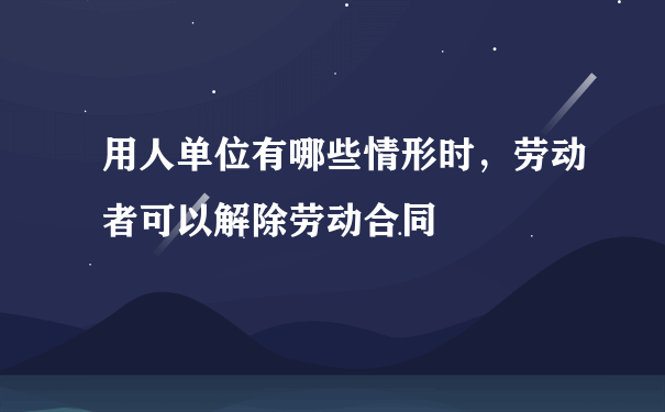 用人单位有哪些情形时，劳动者可以解除劳动合同