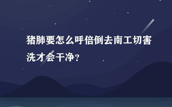 猪肺要怎么呼倍倒去南工切害洗才会干净？