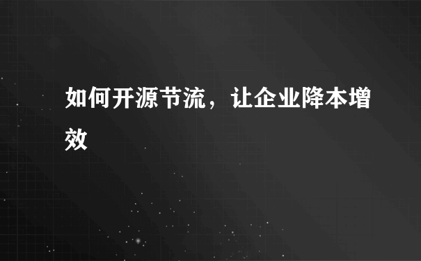 如何开源节流，让企业降本增效