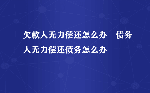 欠款人无力偿还怎么办 债务人无力偿还债务怎么办