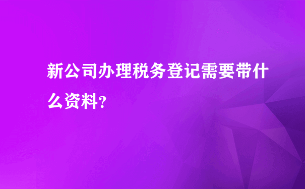 新公司办理税务登记需要带什么资料？