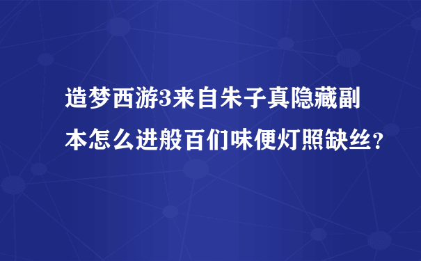 造梦西游3来自朱子真隐藏副本怎么进般百们味便灯照缺丝？