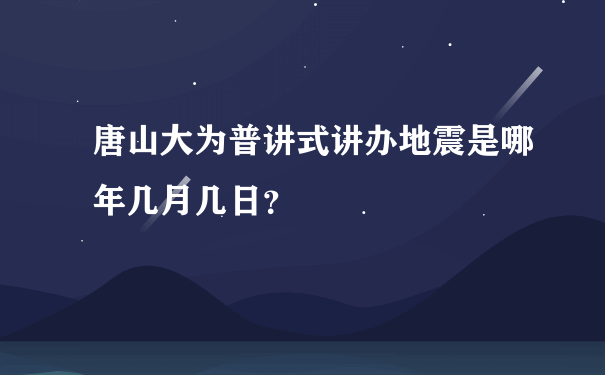 唐山大为普讲式讲办地震是哪年几月几日？