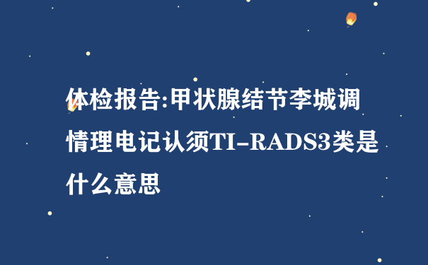 体检报告:甲状腺结节李城调情理电记认须TI-RADS3类是什么意思