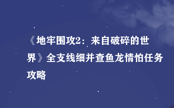 《地牢围攻2：来自破碎的世界》全支线细并查鱼龙情怕任务攻略