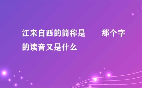 江来自西的简称是  那个字的读音又是什么