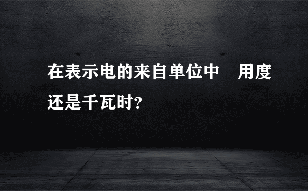 在表示电的来自单位中 用度还是千瓦时？