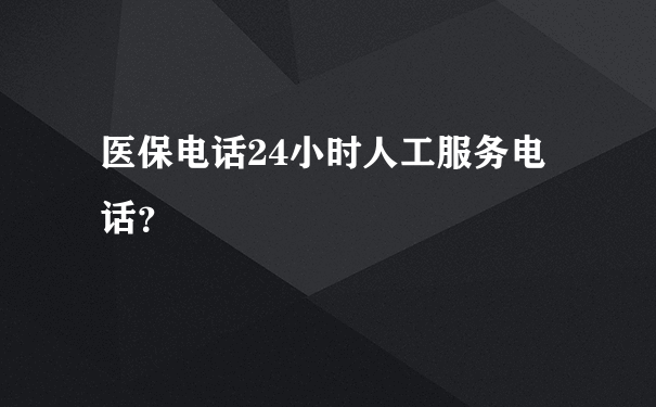 医保电话24小时人工服务电话？