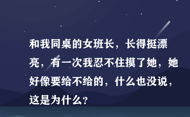 和我同桌的女班长，长得挺漂亮，有一次我忍不住摸了她，她好像要给不给的，什么也没说，这是为什么？