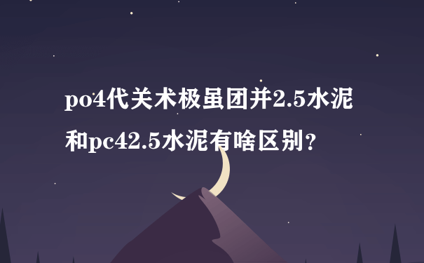 po4代关术极虽团并2.5水泥和pc42.5水泥有啥区别？