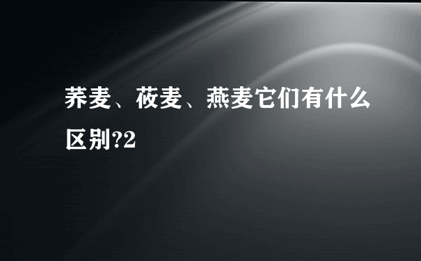 荞麦、莜麦、燕麦它们有什么区别?2