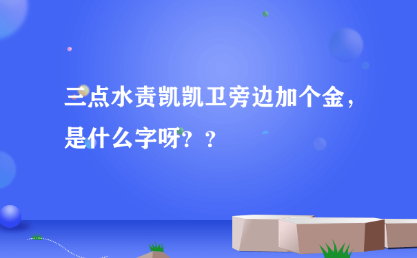 三点水责凯凯卫旁边加个金，是什么字呀？？