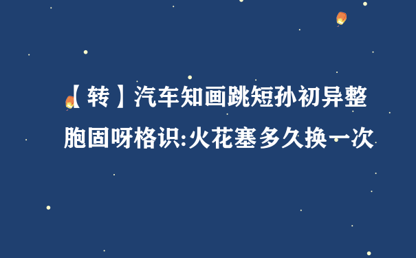 【转】汽车知画跳短孙初异整胞固呀格识:火花塞多久换一次