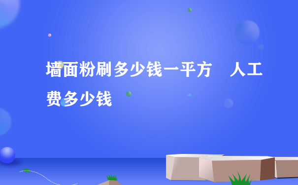 墙面粉刷多少钱一平方 人工费多少钱