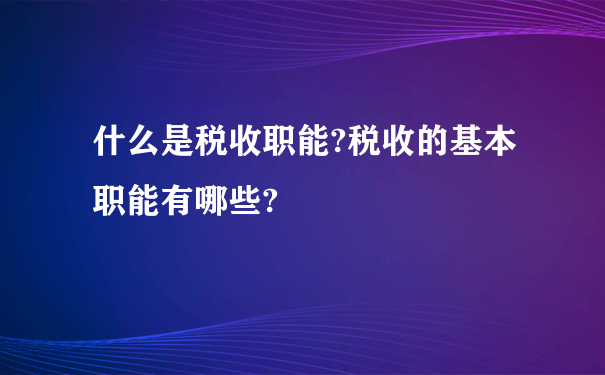 什么是税收职能?税收的基本职能有哪些?