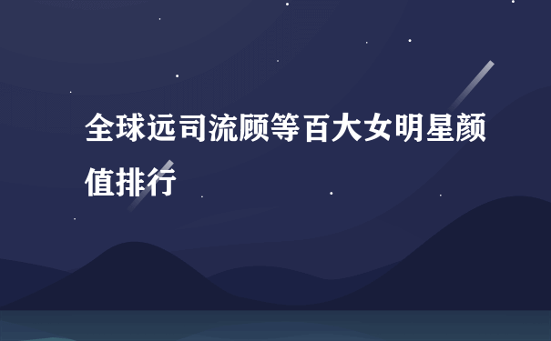 全球远司流顾等百大女明星颜值排行