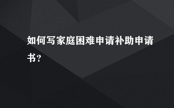 如何写家庭困难申请补助申请书？